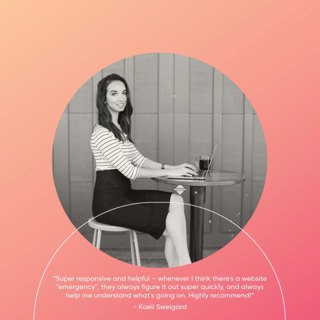 "Super responsive and helpful - whenever I think there's a website "emergency", they always figure it out super quickly, and always help me understand what's going on. Highly recommend!" - Kaeli Sweigard