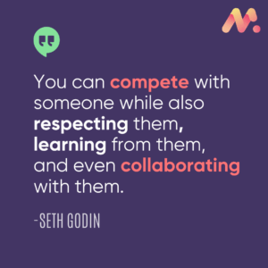 “You can compete with someone while also respecting, learning from, and collaborating with them.” – Seth Godin